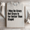 I May Be Crazy But Crazy Is Far Better Than Stupid Sweatshirt 3