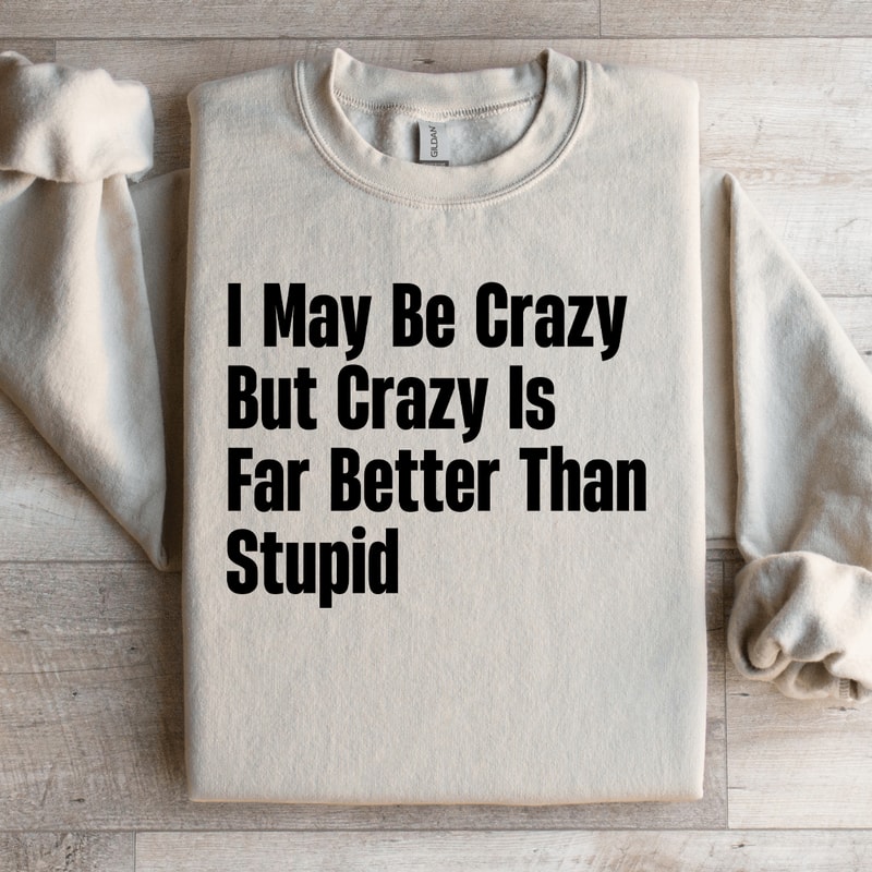 I May Be Crazy But Crazy Is Far Better Than Stupid Sweatshirt 3