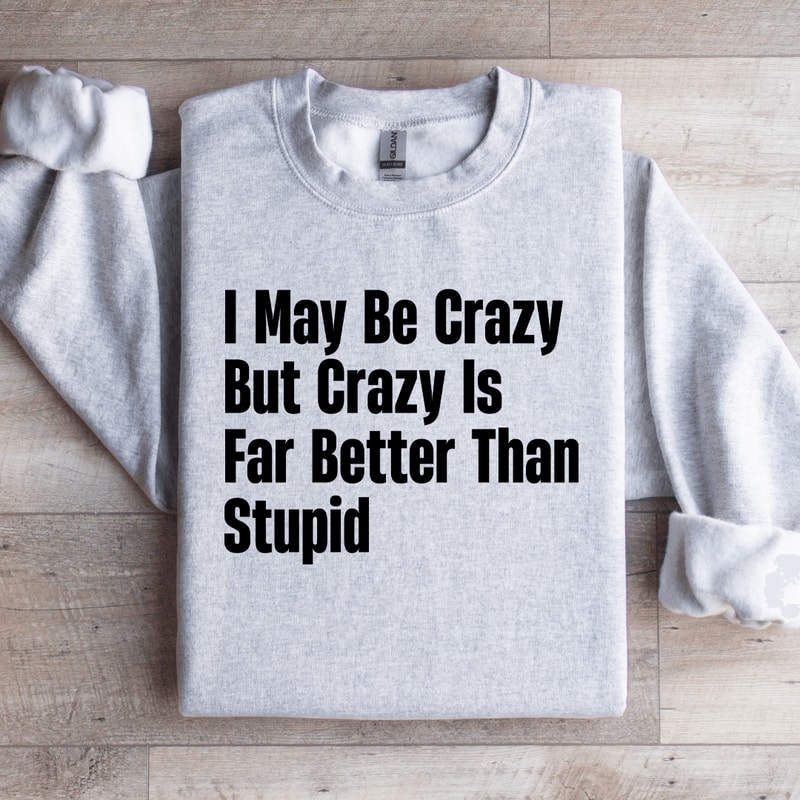 I May Be Crazy But Crazy Is Far Better Than Stupid Sweatshirt 4