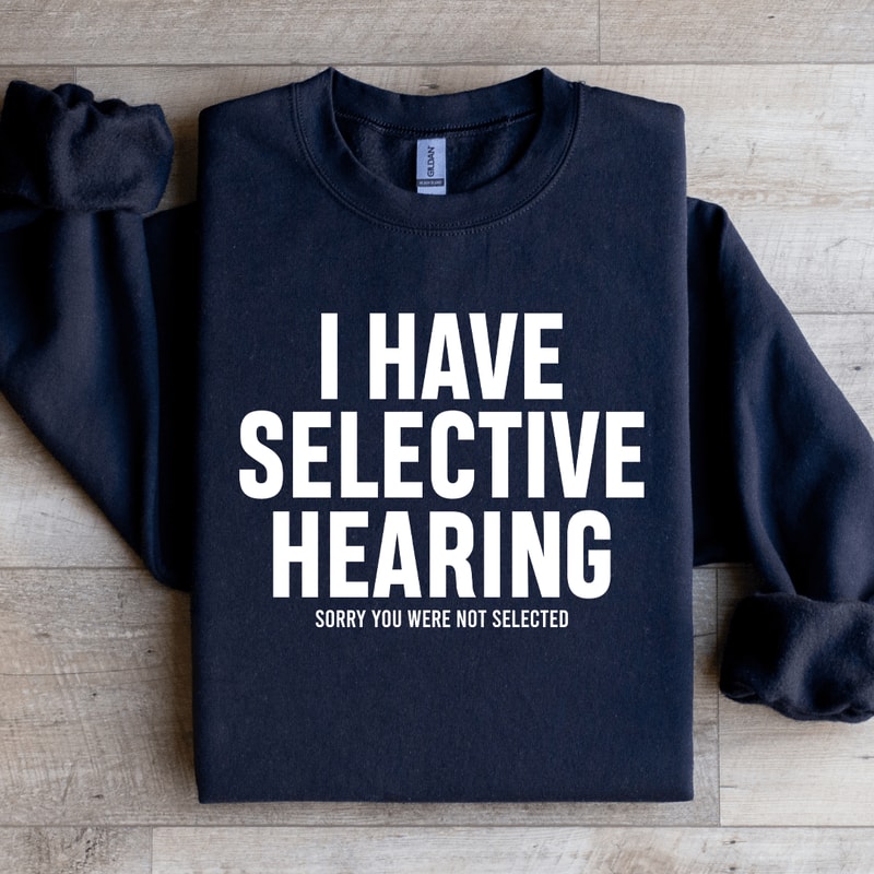 I Have Selective Hearing Sorry You Were Not Selected Sweatshirt 1