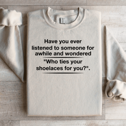 have you ever listened to someone for awhile sweatshirt