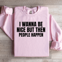 i wanna be nice but then people happen sweatshirt