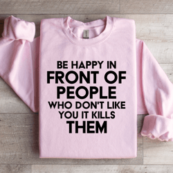 be happy in front of people sweatshirt