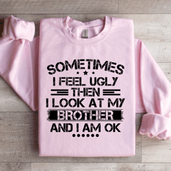 sometimes i feel ugly then i look at my brother sweatshirt