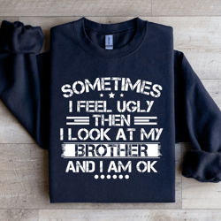 sometimes i feel ugly then i look at my brother sweatshirt
