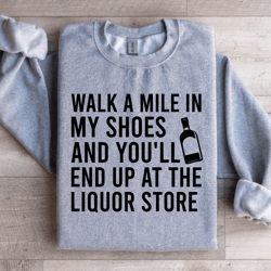 walk a mile in my shoes and you'll end up sweatshirt