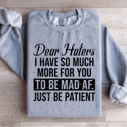 dear haters i have so much more for you to be mad af sweatshirt