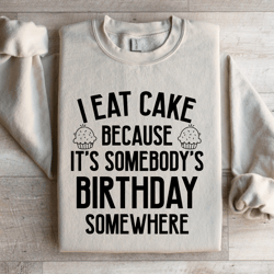 i eat cake because it's somebody's birthday somewhere sweatshirt