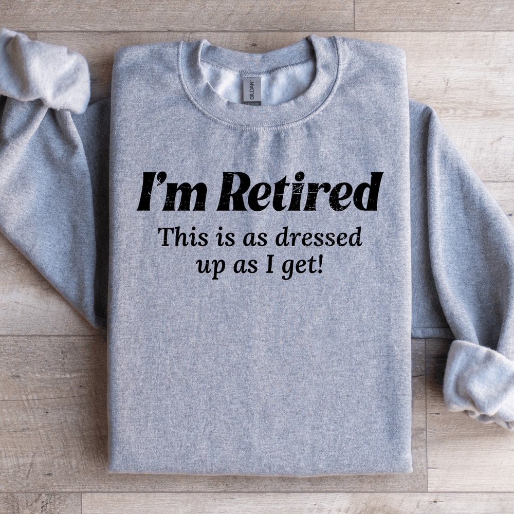 Im Retired This Is As Dressed Up As I Get Sweatshirt 1