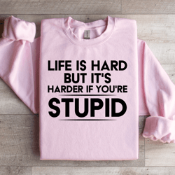 life is hard but it's harder if you're stupid sweatshirt