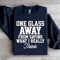 One Glass Away From Saying Sweatshirt 1
