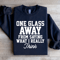One Glass Away From Saying Sweatshirt 1