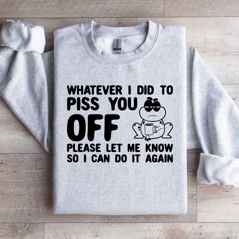 Whatever I Did To Piss You Off Sweatshirt 0