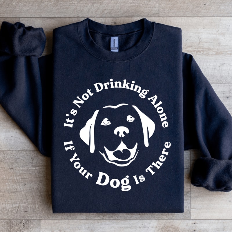 Its Not Drinking Alone If Your Dog Is There Sweatshirt 1