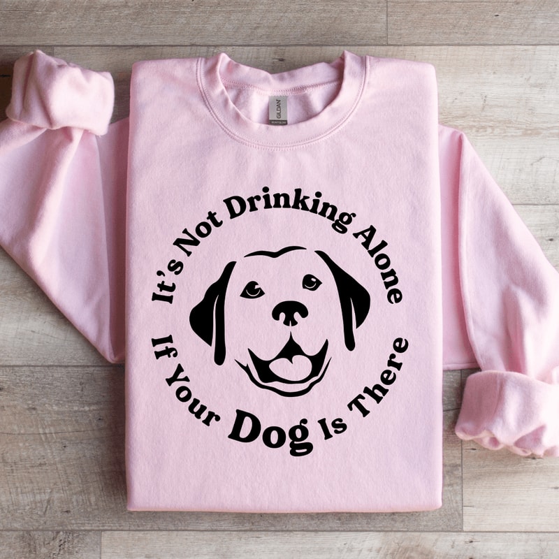 Its Not Drinking Alone If Your Dog Is There Sweatshirt 0