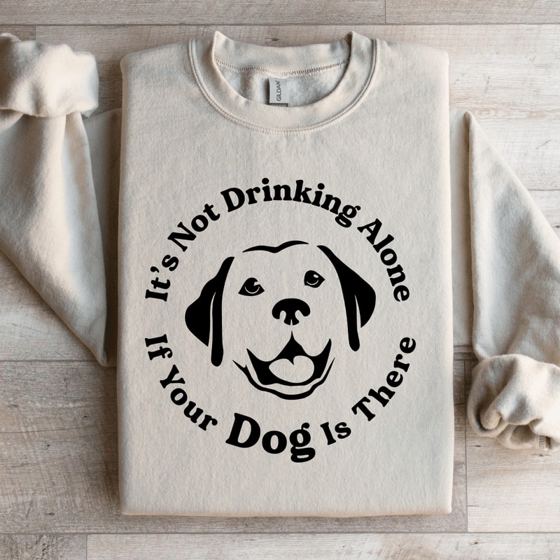 Its Not Drinking Alone If Your Dog Is There Sweatshirt 3