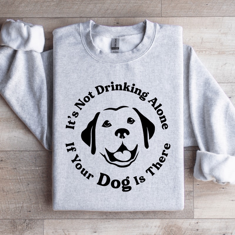 Its Not Drinking Alone If Your Dog Is There Sweatshirt 4