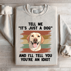 tell me it'sjust a dog and i'ii tell you you'r an ldiot sweatshirt