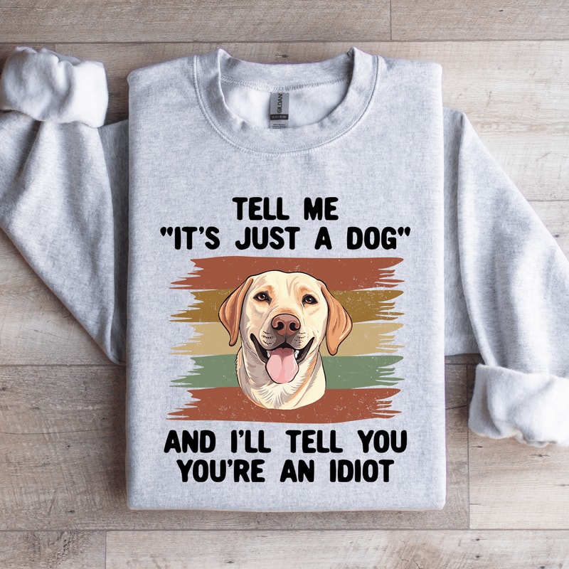 Tell Me Its Just A Dog And III Tell You Your Anldiot Sweatshirt 4