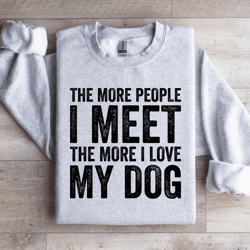 the more people i meet the more i love my dog sweatshirt