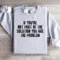 if you're not part of the solution sweatshirt