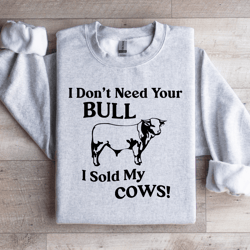 i don't need your bull sweatshirt