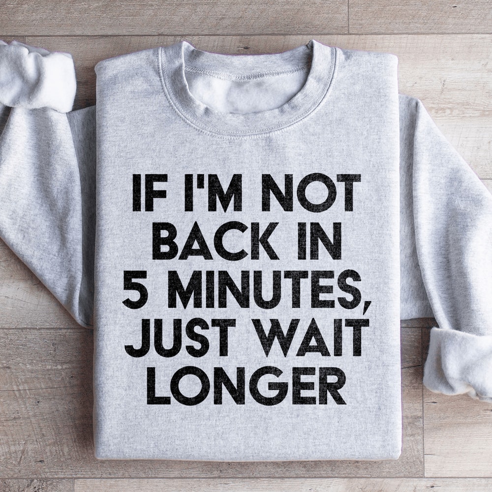If Im Not Back In 5 Minutes Sweatshirt 1