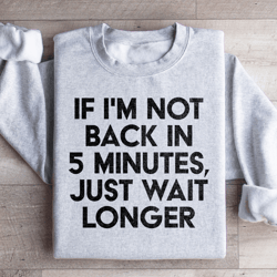 if i'm not back in 5 minutes sweatshirt
