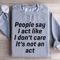 People Say I Act Like I Dont Care Its Not An Act Sweatshirt 4