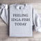 Feeling IDGA Fish Today Sweatshirt 4