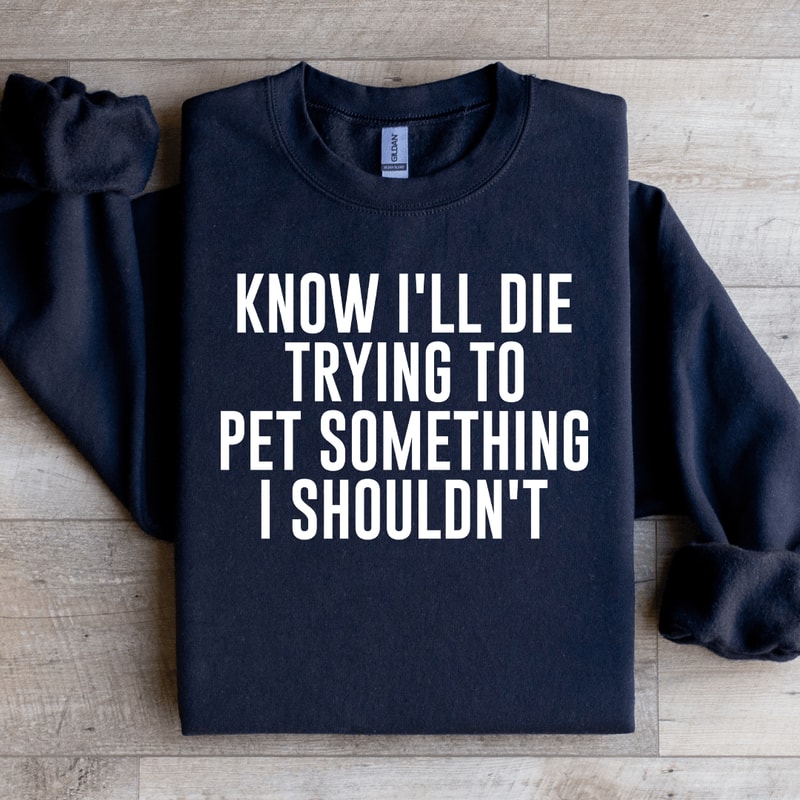 Know ILL Die Trying To Pet Something I Shouldnt Sweatshirt 1