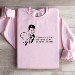 if you are going to act like a turd sweatshirt