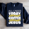 All I Need Today Is A Little Bit Coffee Sweatshirt 0