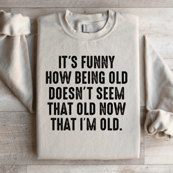 it's funny how being old doesn't seem that old sweatshirt