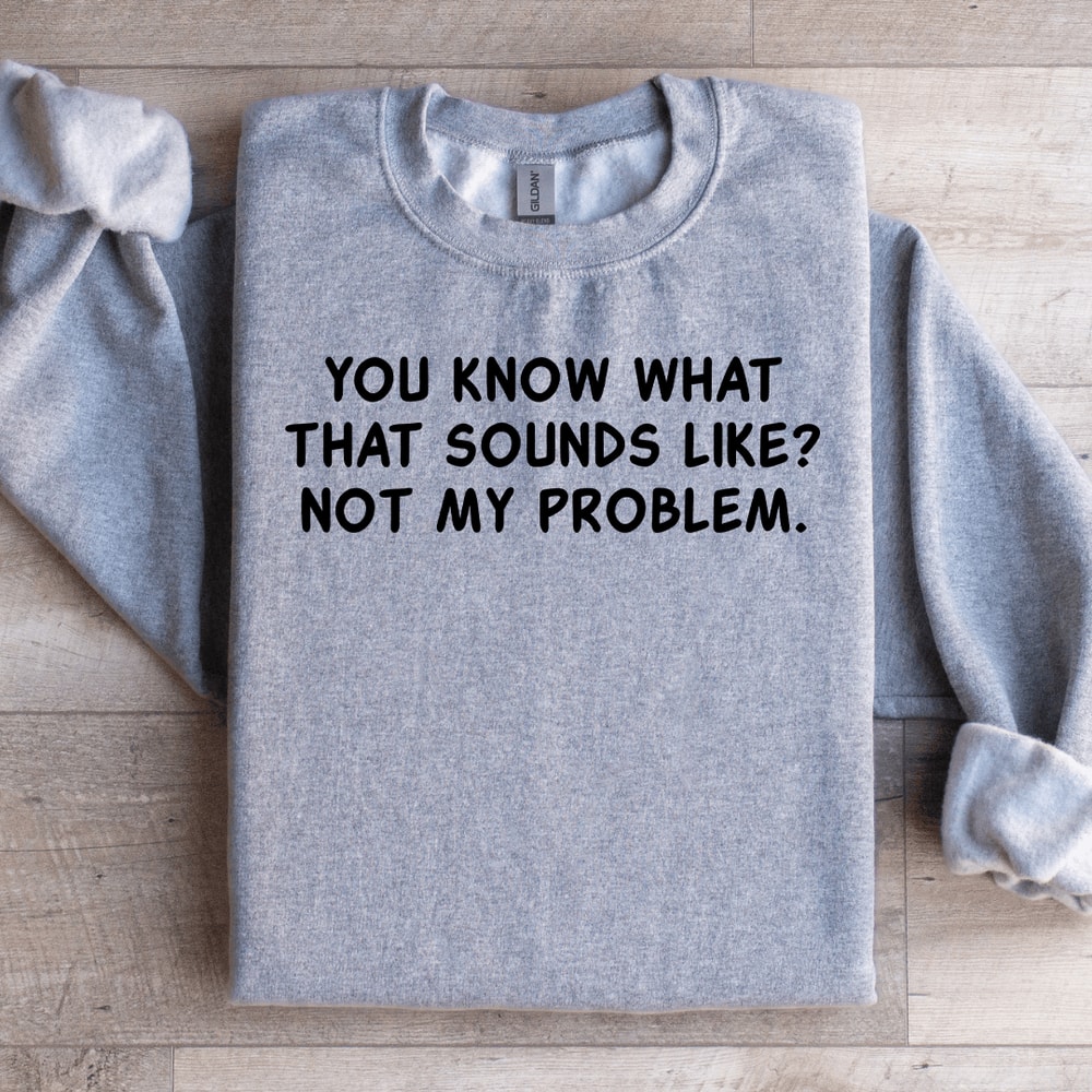 You Know What That Sounds Like Not My Problem Sweatshirt 1