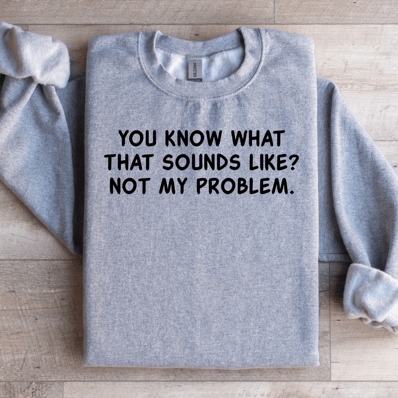 You Know What That Sounds Like Not My Problem Sweatshirt 1