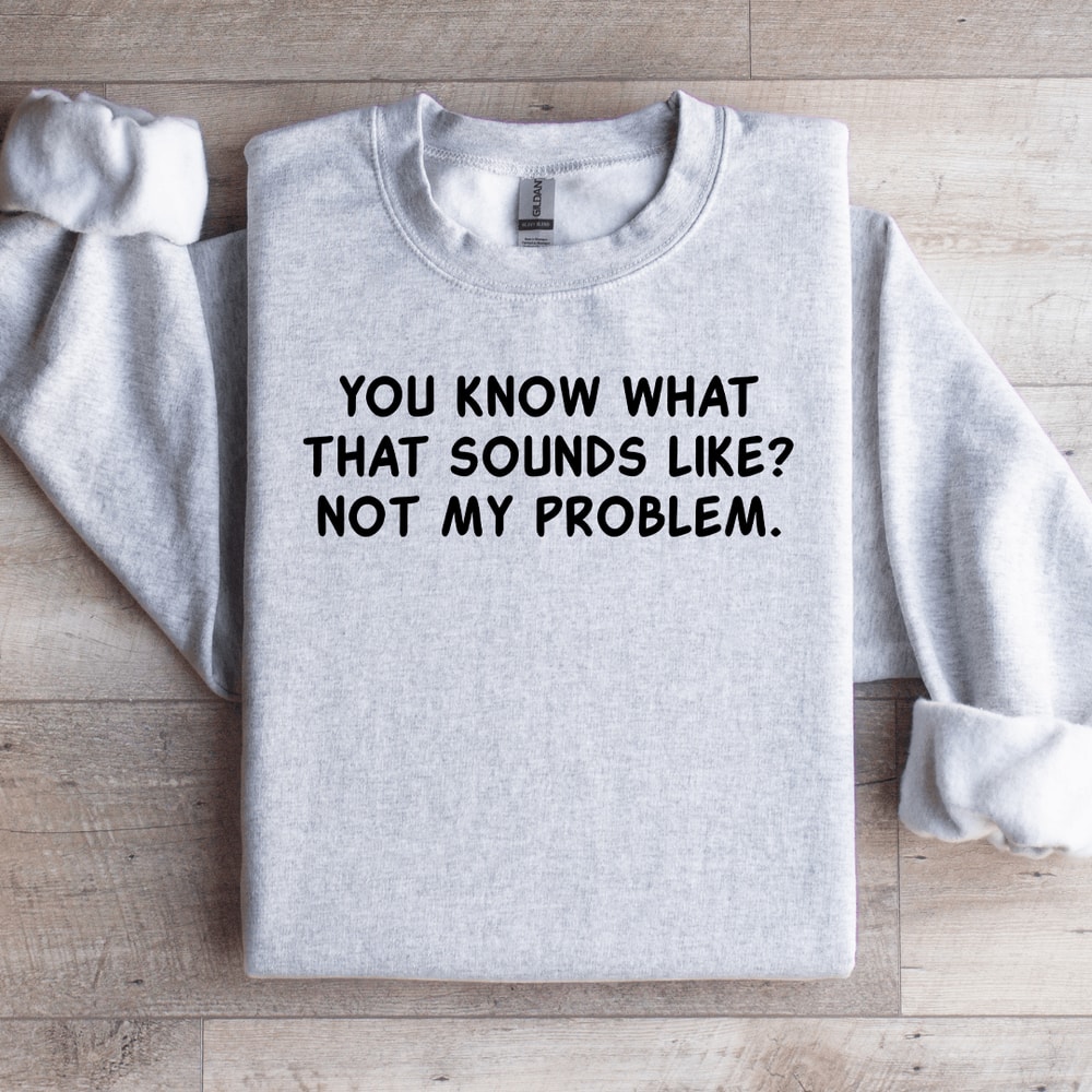 You Know What That Sounds Like Not My Problem Sweatshirt 4