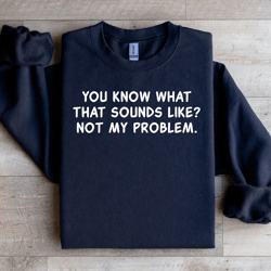 you know what that sounds like not my problem sweatshirt