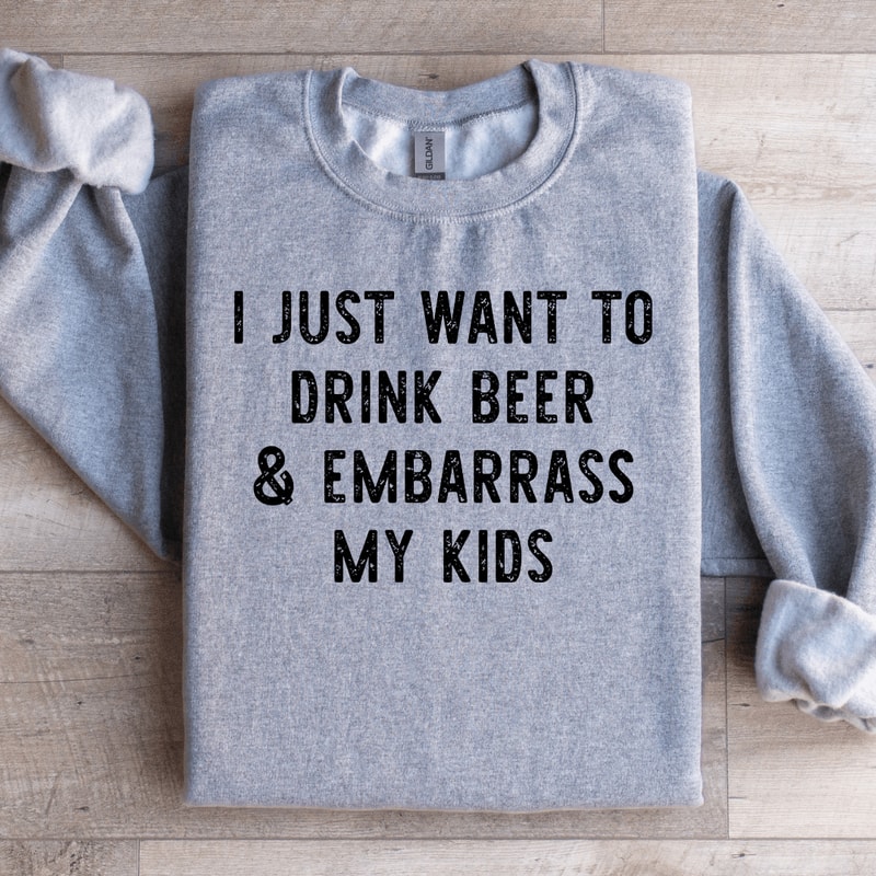 I Just Want To Drink Beer Embarrass My Kids Sweatshirt 1