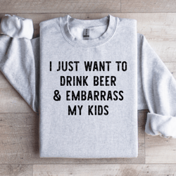 i just want to drink beer embarrass my kids sweatshirt