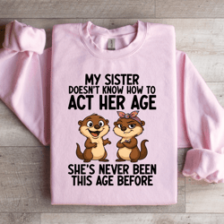 my sister doesn't know how to act her age sweatshirt