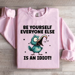 be yourself everyone else is an idiot sweatshirt