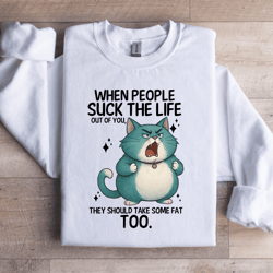when people s-ck the life out of you sweatshirt