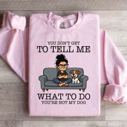 you don't get to tell me sweatshirt