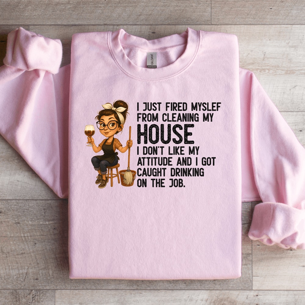 I Just Fired My Self From Cleaning My House Sweatshirt 1