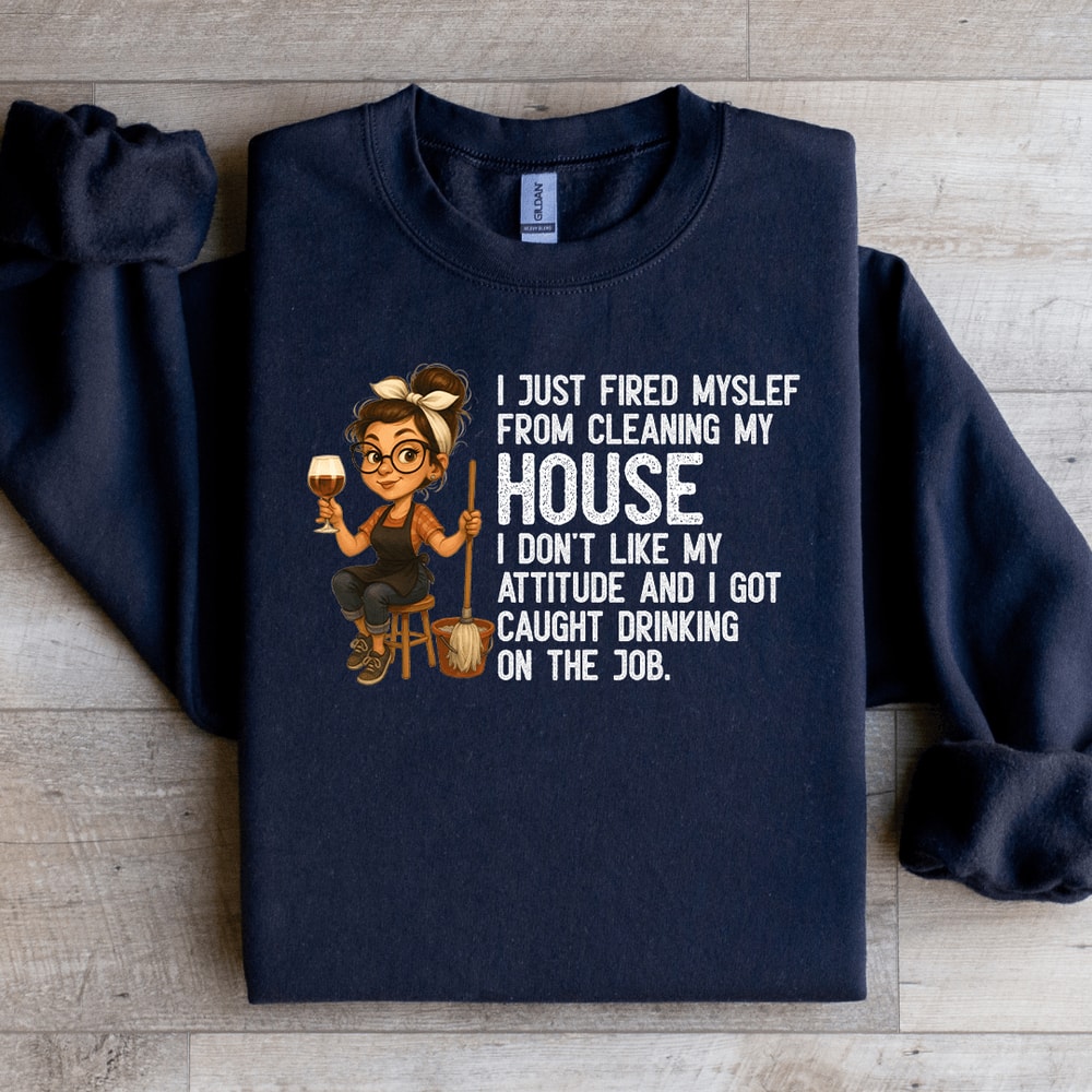 I Just Fired My Self From Cleaning My House Sweatshirt 0
