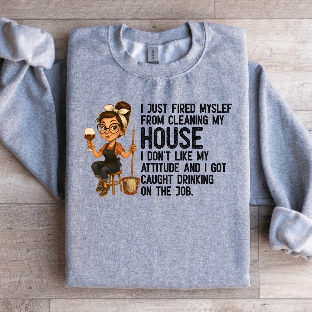 I Just Fired My Self From Cleaning My House Sweatshirt 4
