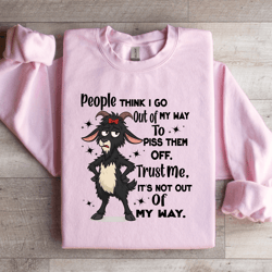 people think i go out of my way to piss them off trust me sweatshirt