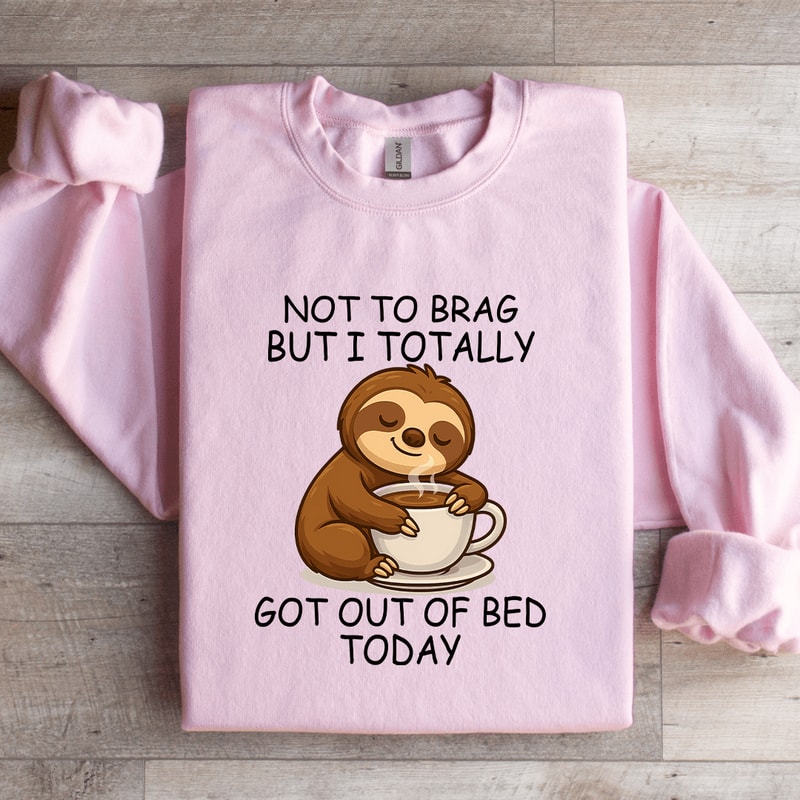 Not To Brag But I Totally Got Out Of Bed Today Sweatshirt 1