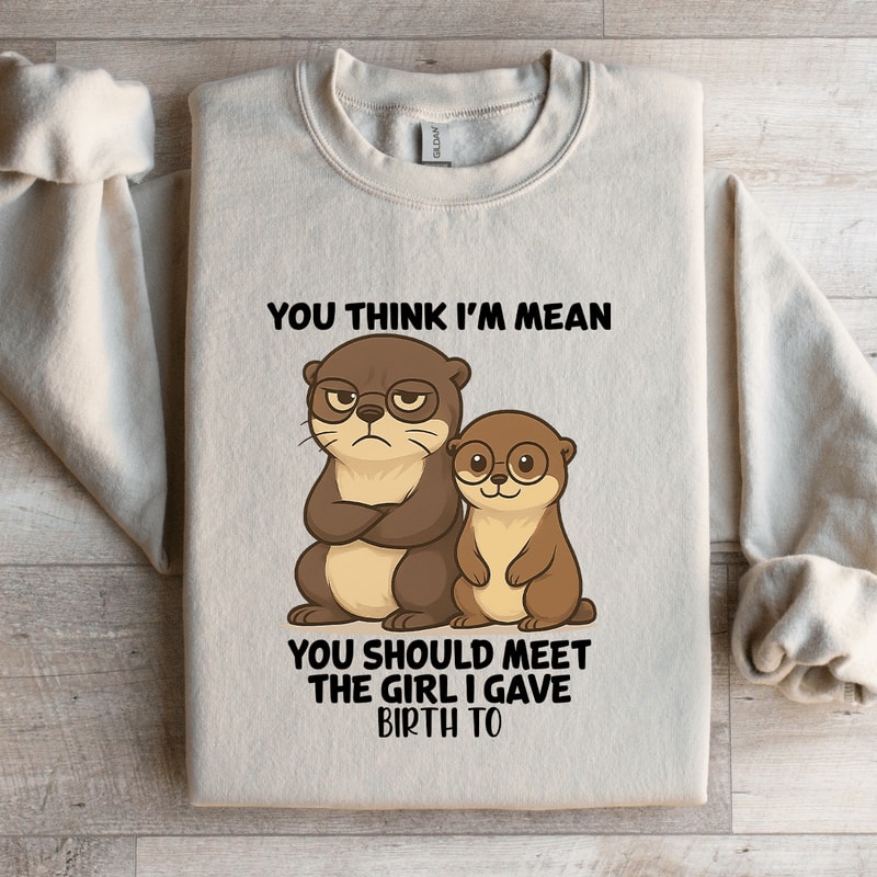 You Think Im Mean You Should Meet The Girl Sweatshirt 1